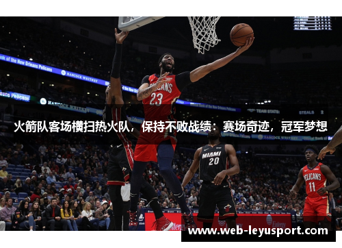火箭队客场横扫热火队，保持不败战绩：赛场奇迹，冠军梦想