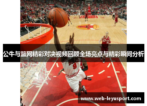公牛与篮网精彩对决视频回顾全场亮点与精彩瞬间分析