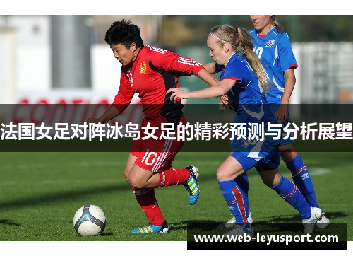 法国女足对阵冰岛女足的精彩预测与分析展望